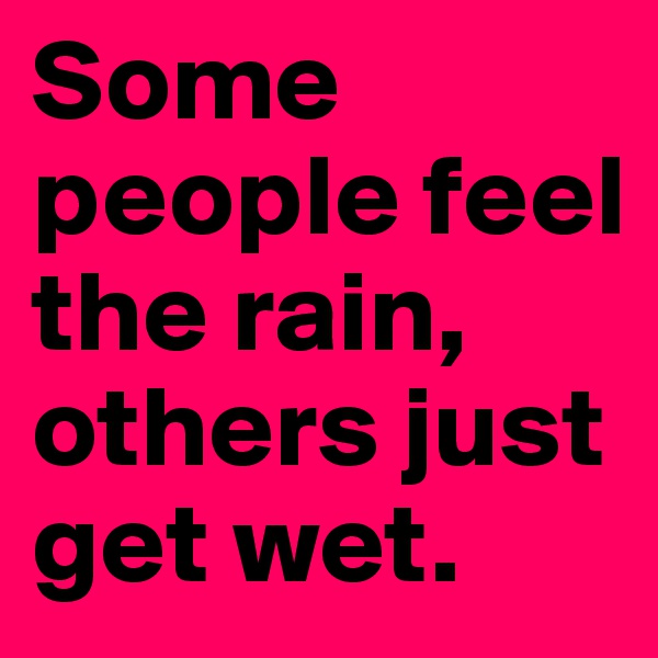 Some people feel the rain, others just get wet.