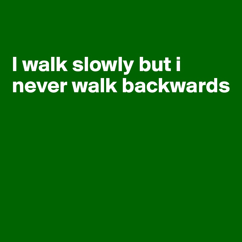 

I walk slowly but i never walk backwards




