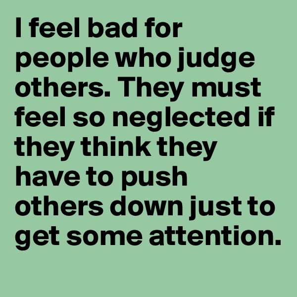 I feel bad for people who judge others. They must feel so neglected if they think they have to push others down just to get some attention. 