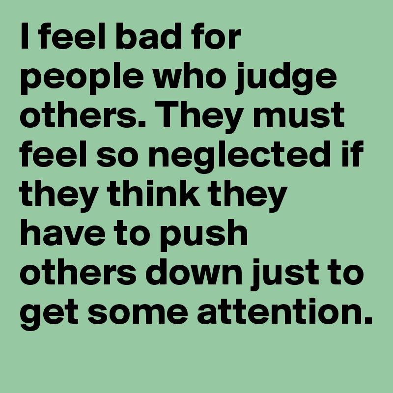 I feel bad for people who judge others. They must feel so neglected if they think they have to push others down just to get some attention. 