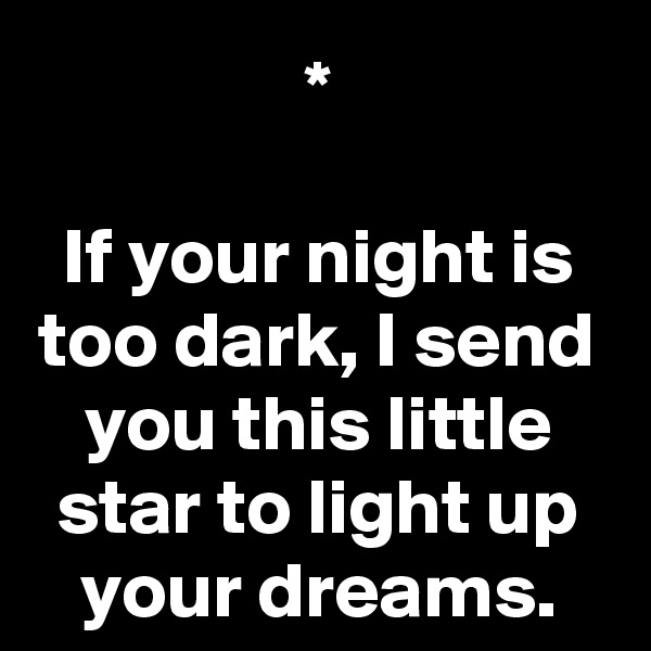 *

If your night is too dark, I send you this little star to light up your dreams.