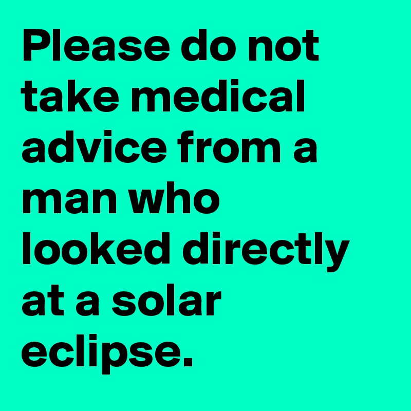 Please do not take medical advice from a man who looked directly at a solar eclipse.
