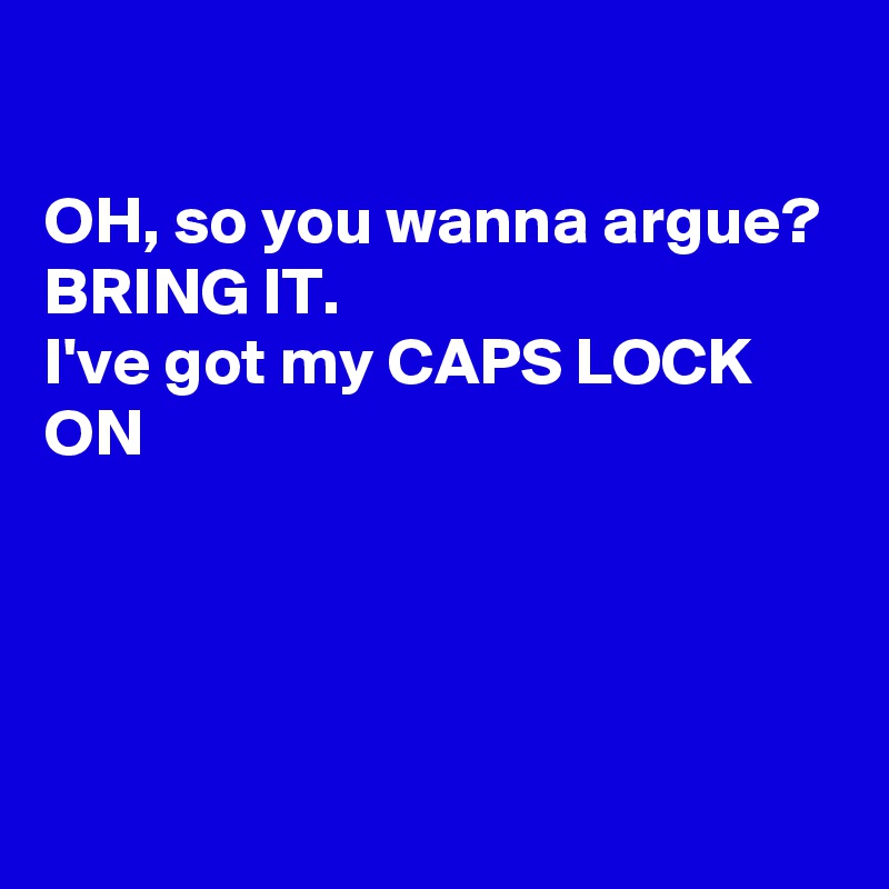 

OH, so you wanna argue?
BRING IT.
I've got my CAPS LOCK ON




