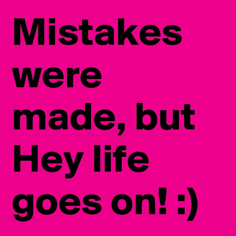 Mistakes were made, but Hey life goes on! :)