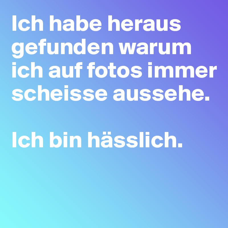 Ich habe heraus gefunden warum ich auf fotos immer scheisse aussehe.

Ich bin hässlich. 

