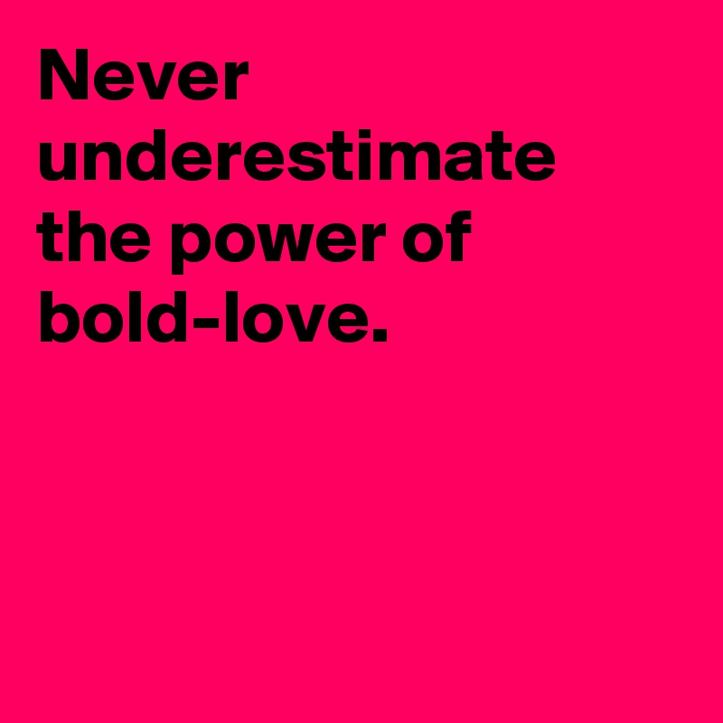 Never underestimate the power of bold-love.



