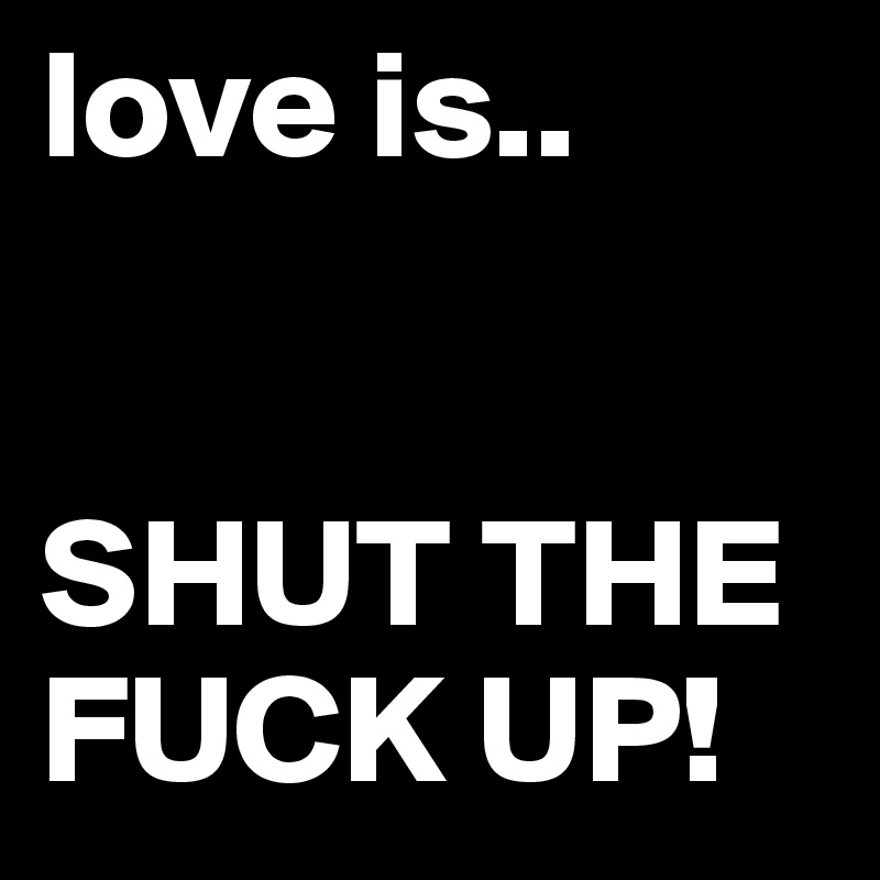 love is..


SHUT THE FUCK UP!