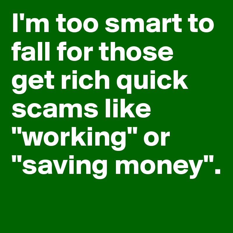 I'm too smart to fall for those get rich quick scams like "working" or "saving money".

