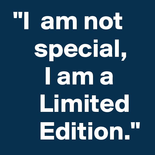  "I  am not         special,
       I am a            Limited         Edition."