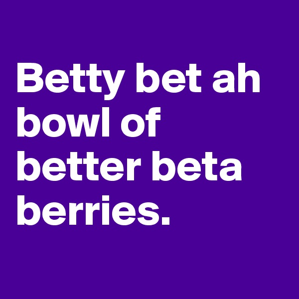 
Betty bet ah bowl of better beta berries.
