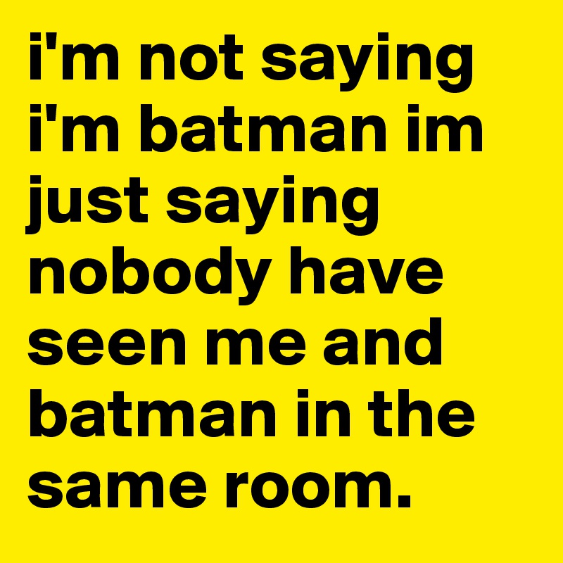 i'm not saying
i'm batman im just saying nobody have seen me and batman in the same room.