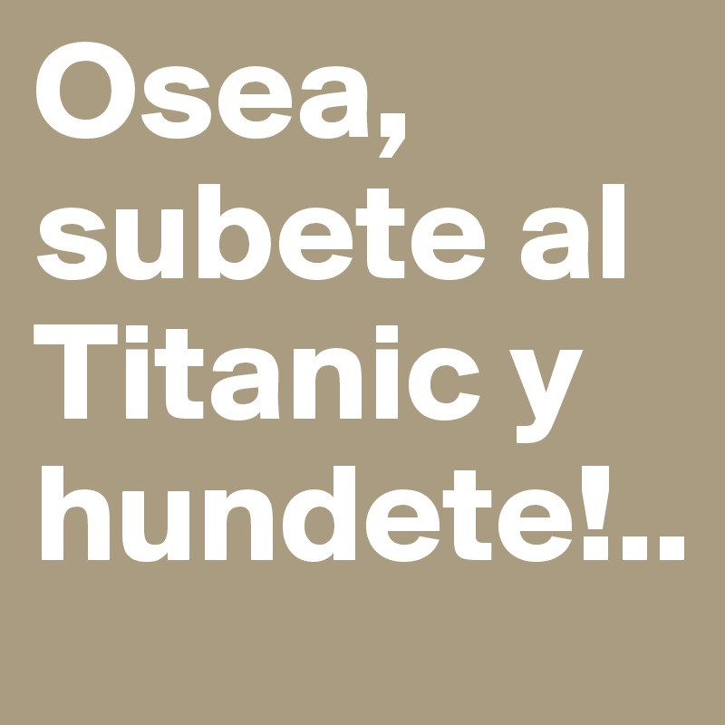 Osea, subete al Titanic y hundete!..