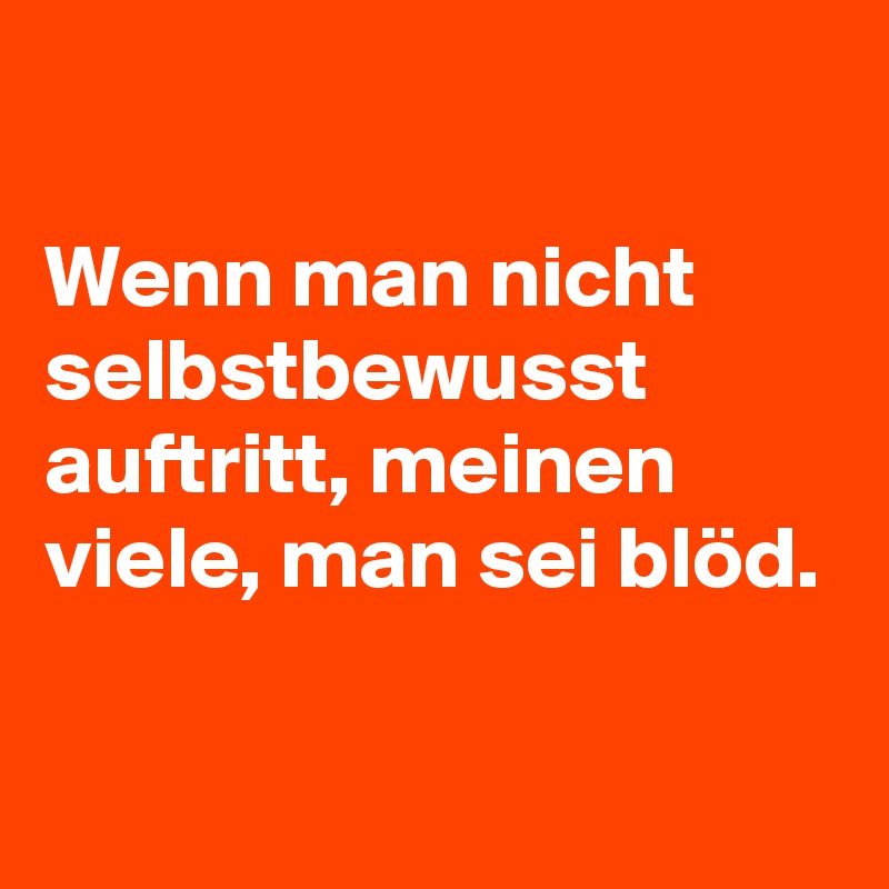 

Wenn man nicht selbstbewusst auftritt, meinen viele, man sei blöd. 

