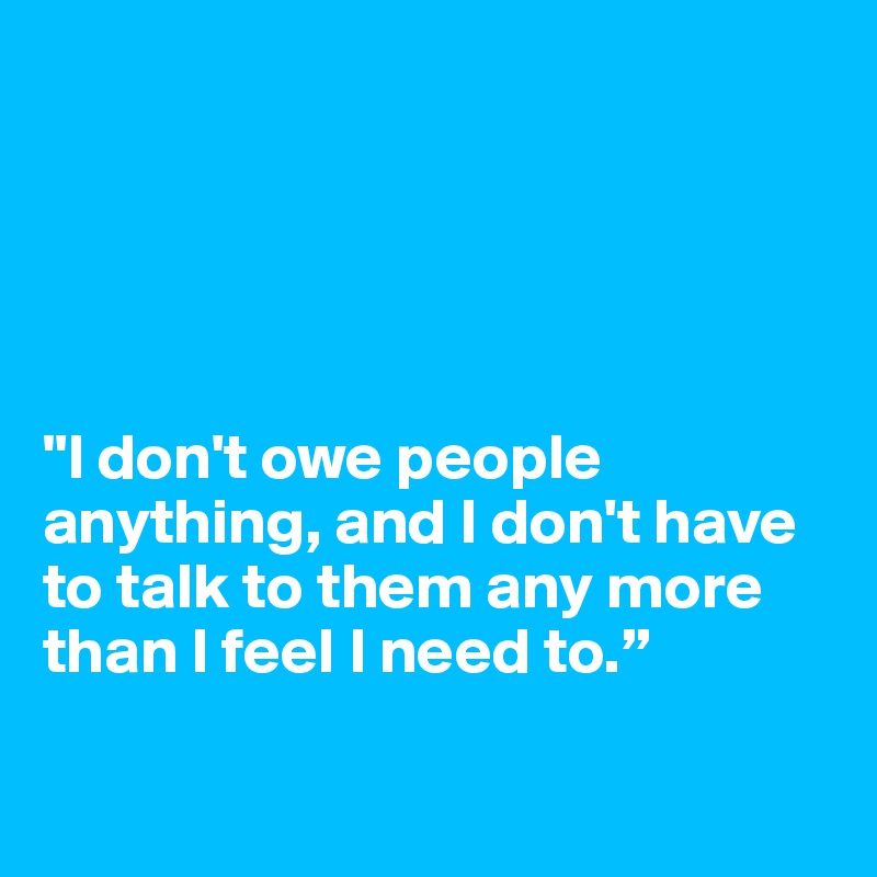 





"I don't owe people anything, and I don't have to talk to them any more than I feel I need to.”

