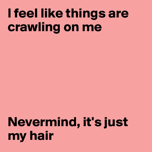 I feel like things are crawling on me






Nevermind, it's just my hair