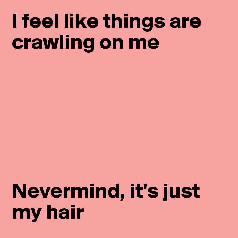 I feel like things are crawling on me






Nevermind, it's just my hair