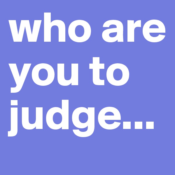 who are you to judge...