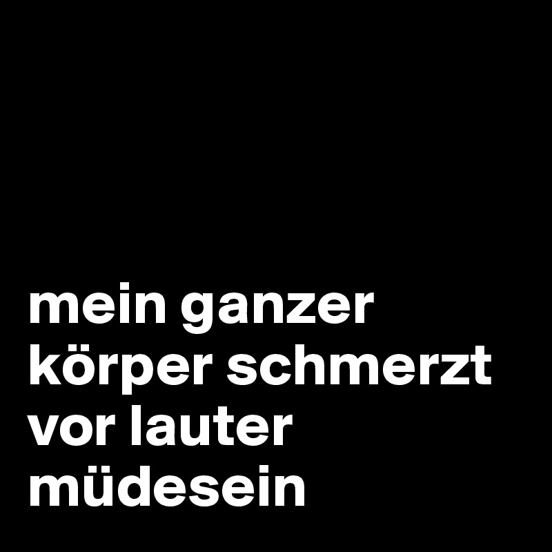 



mein ganzer körper schmerzt vor lauter müdesein