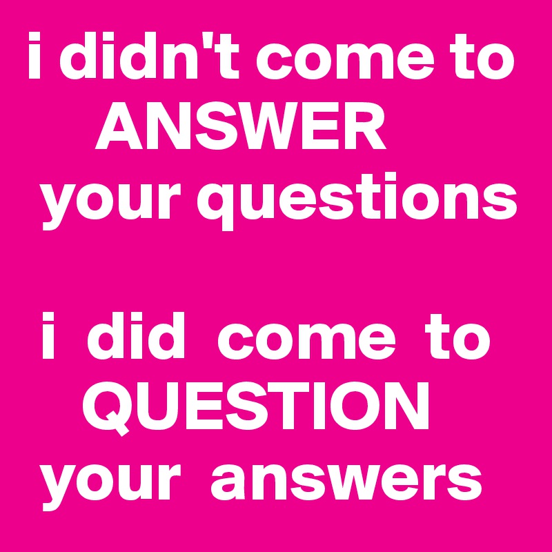 i didn't come to
     ANSWER 
 your questions

 i  did  come  to
    QUESTION 
 your  answers