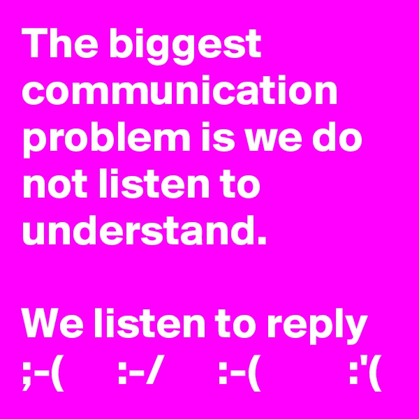 The biggest communication problem is we do not listen to understand. 

We listen to reply  ;-(      :-/      :-(          :'(     