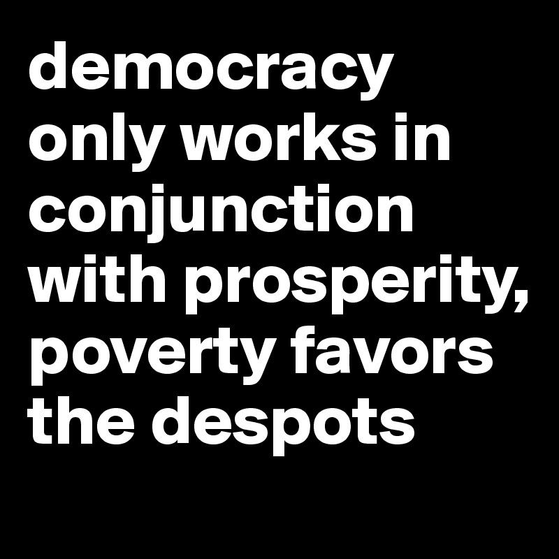 democracy only works in conjunction with prosperity, poverty favors the despots