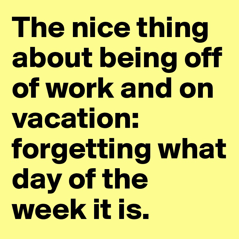 The nice thing about being off of work and on vacation: forgetting what day of the week it is.