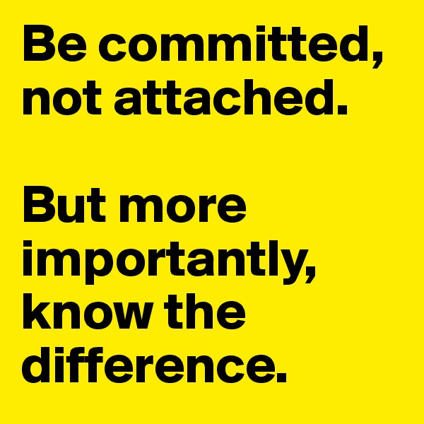 Be committed, not attached. 

But more importantly, know the difference. 