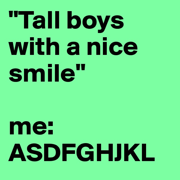"Tall boys with a nice smile"

me: ASDFGHJKL