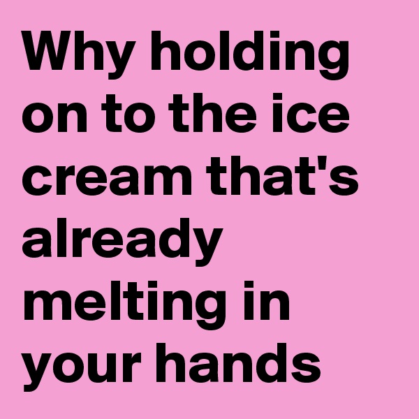 Why holding on to the ice cream that's already melting in your hands