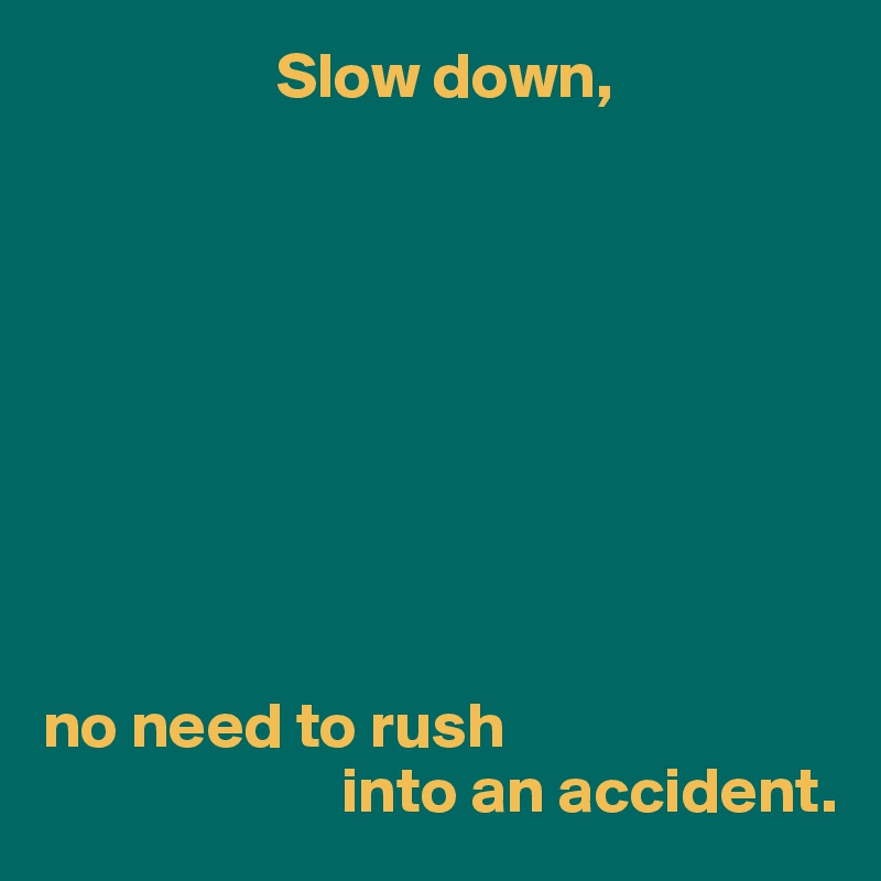                  Slow down,









no need to rush 
                       into an accident.
