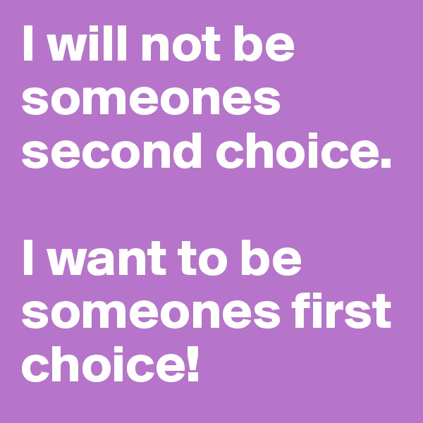 I will not be someones second choice. 

I want to be someones first choice!
