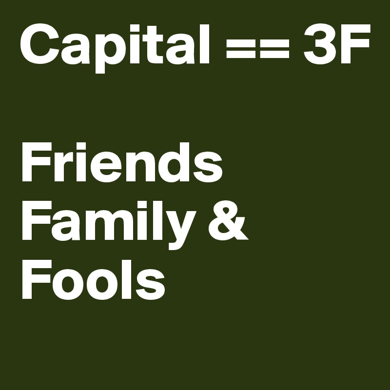 Capital == 3F

Friends
Family &
Fools