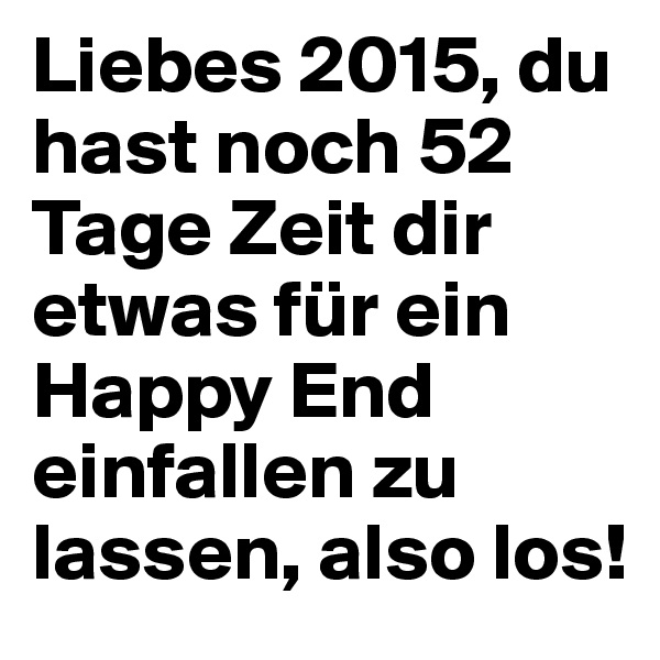 Liebes 2015, du hast noch 52 Tage Zeit dir etwas für ein Happy End einfallen zu lassen, also los! 