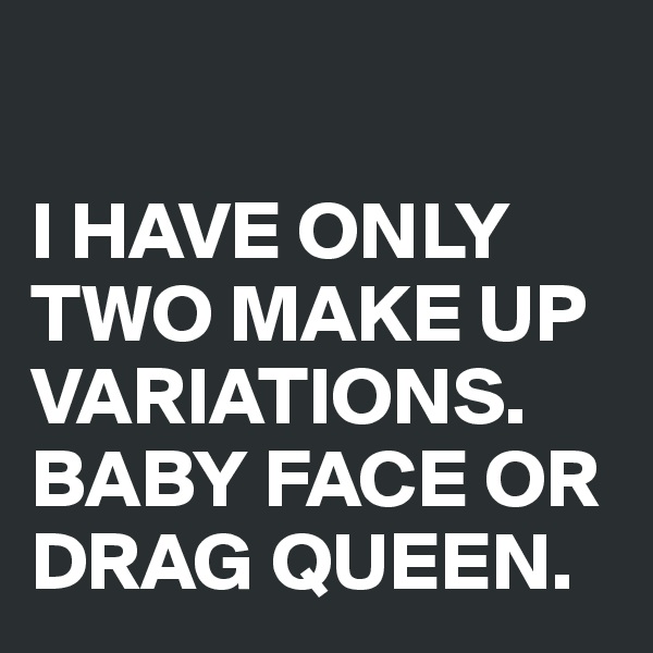 

I HAVE ONLY TWO MAKE UP VARIATIONS.
BABY FACE OR DRAG QUEEN.