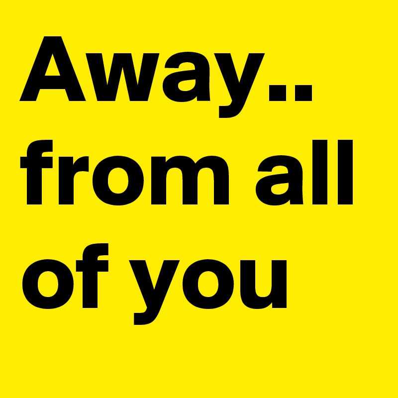 Away..
from all of you