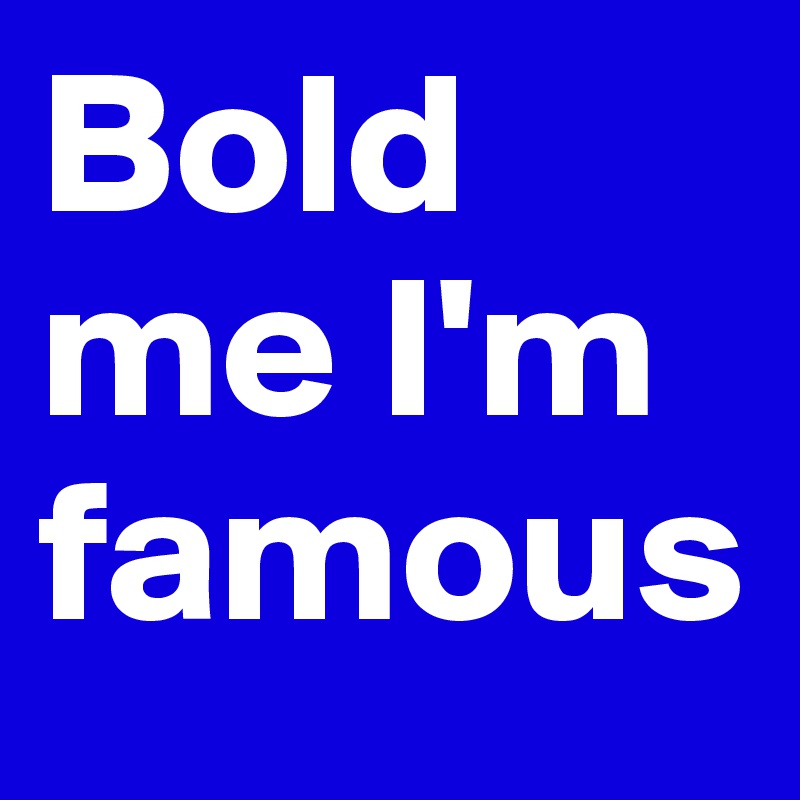 Bold me I'm famous