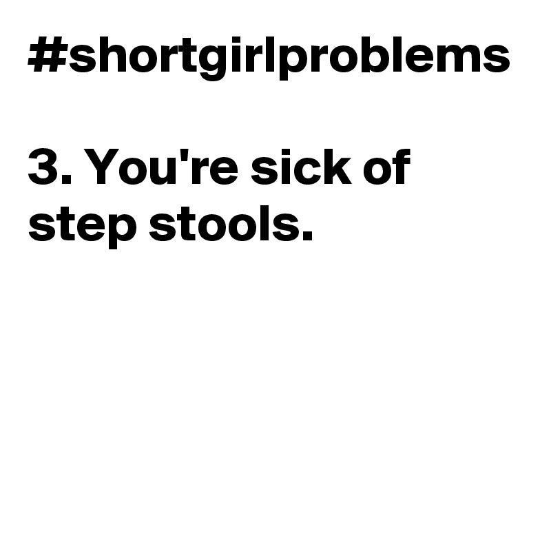 #shortgirlproblems

3. You're sick of step stools.