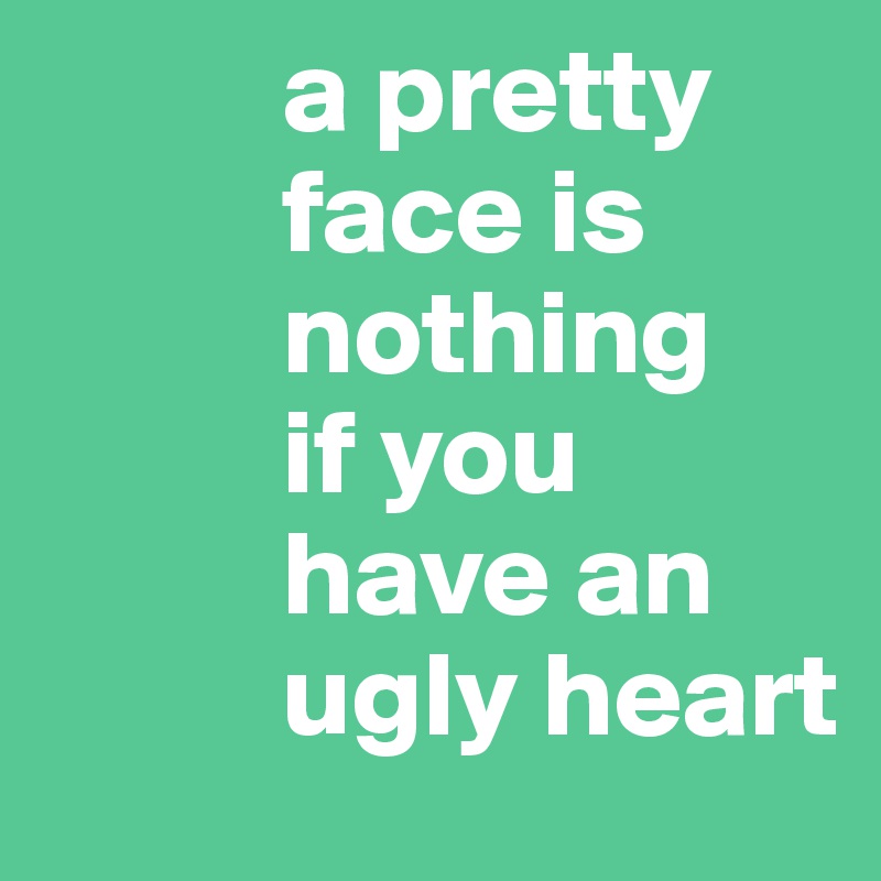           a pretty
          face is
          nothing
          if you
          have an
          ugly heart