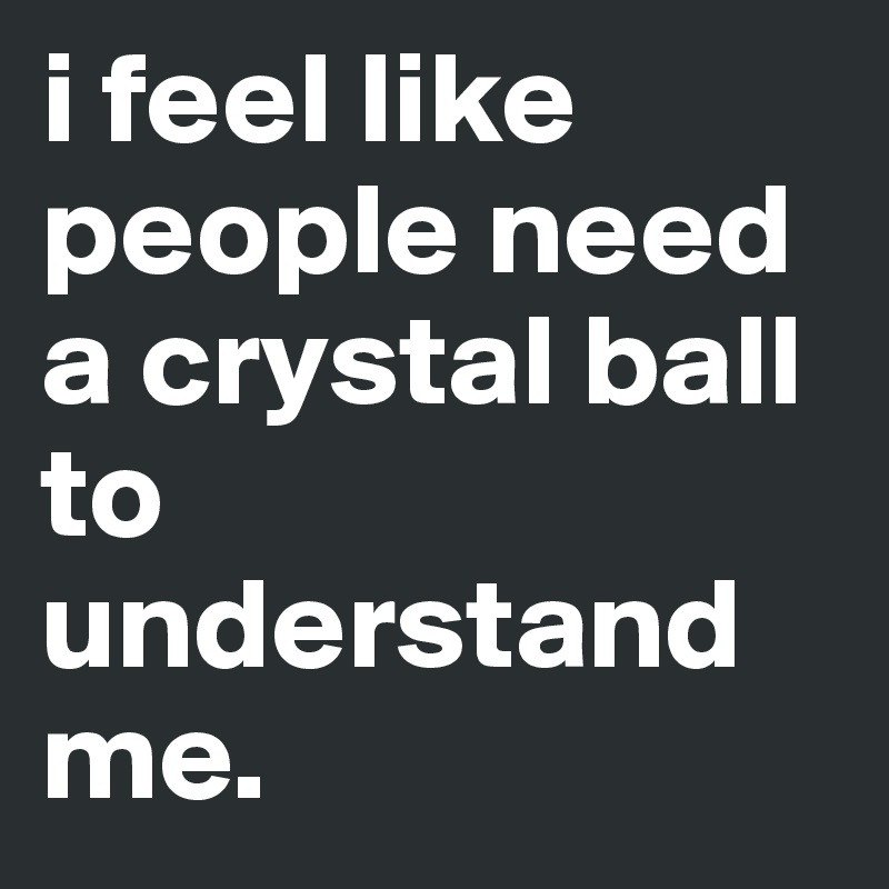 i feel like people need a crystal ball to understand me. 