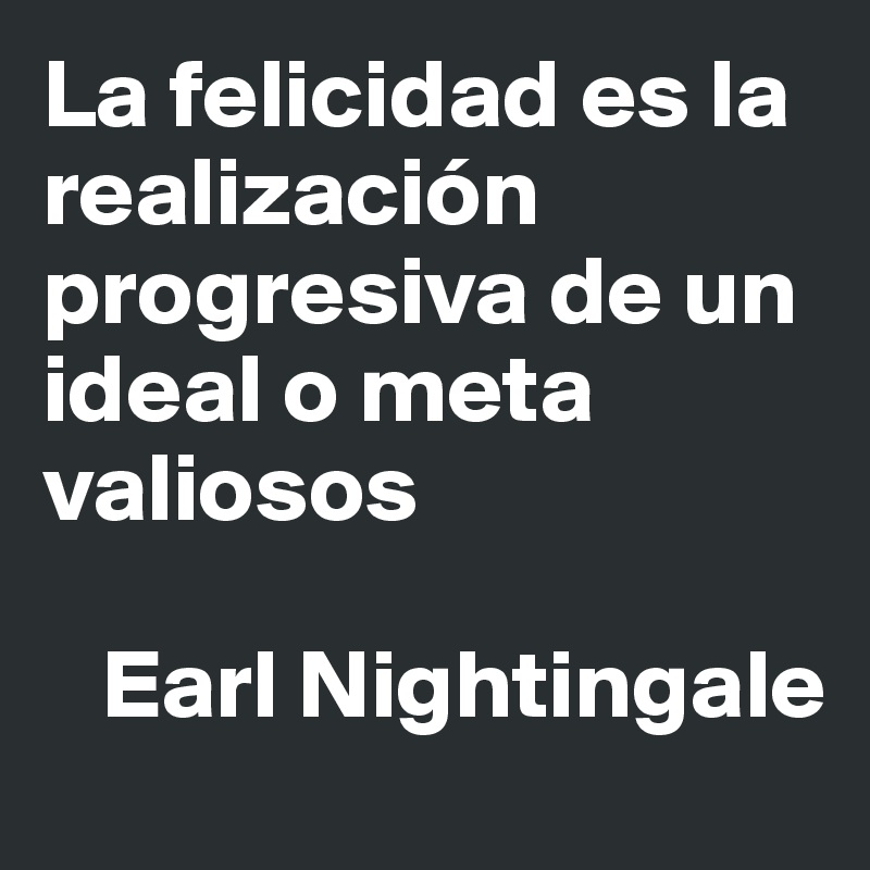 La felicidad es la realización progresiva de un ideal o meta valiosos ...