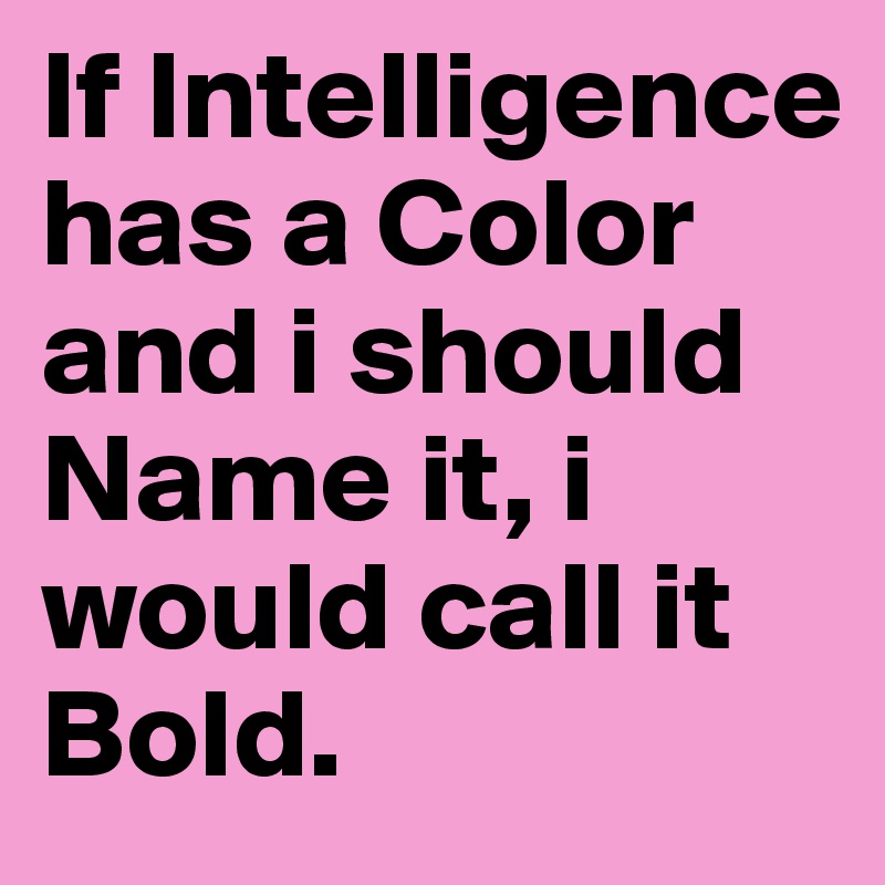 If Intelligence has a Color and i should Name it, i would call it Bold.