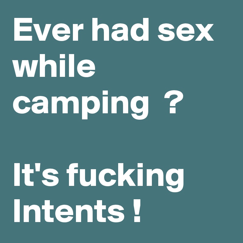 Ever had sex while camping  ?

It's fucking Intents !