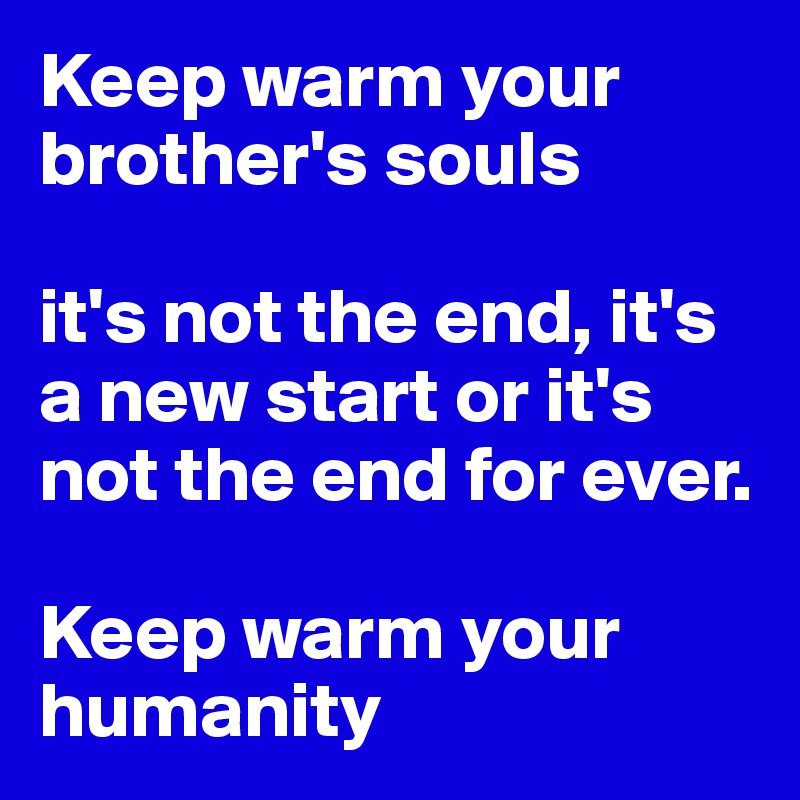 Keep warm your brother's souls

it's not the end, it's a new start or it's not the end for ever.

Keep warm your humanity