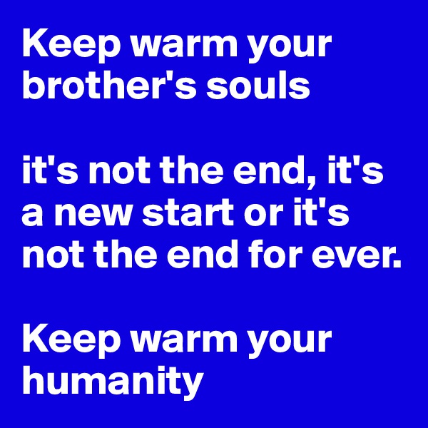 Keep warm your brother's souls

it's not the end, it's a new start or it's not the end for ever.

Keep warm your humanity