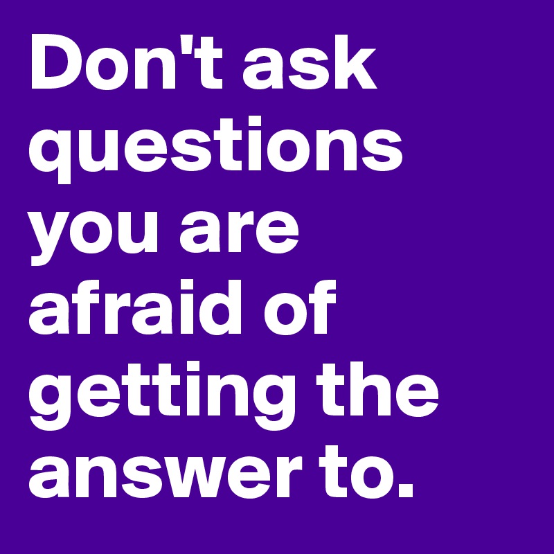Don't ask questions you are afraid of getting the answer to.  