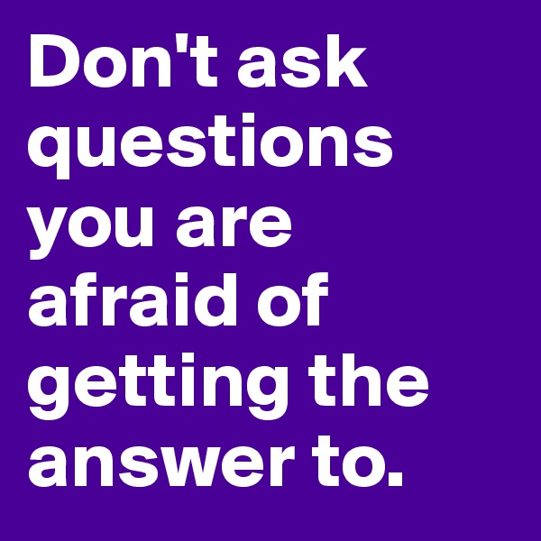 Don't ask questions you are afraid of getting the answer to.  