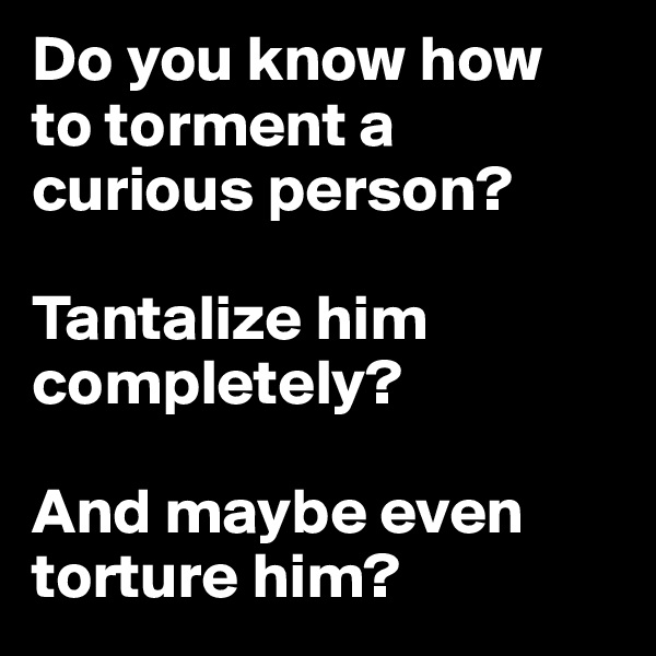Do you know how
to torment a 
curious person?

Tantalize him 
completely?

And maybe even torture him?