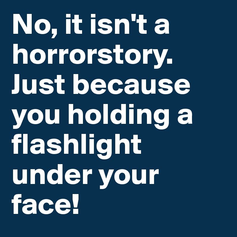 No, it isn't a horrorstory. Just because you holding a flashlight under your face!