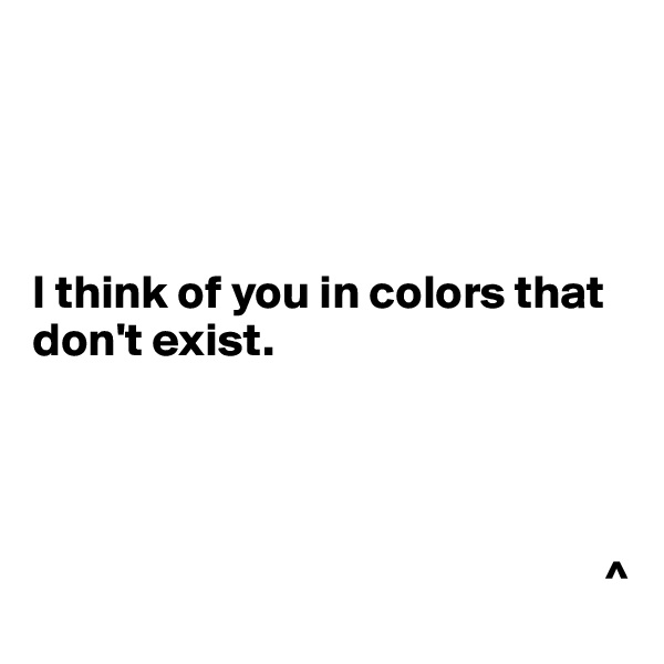 




I think of you in colors that don't exist.




                                                            ^