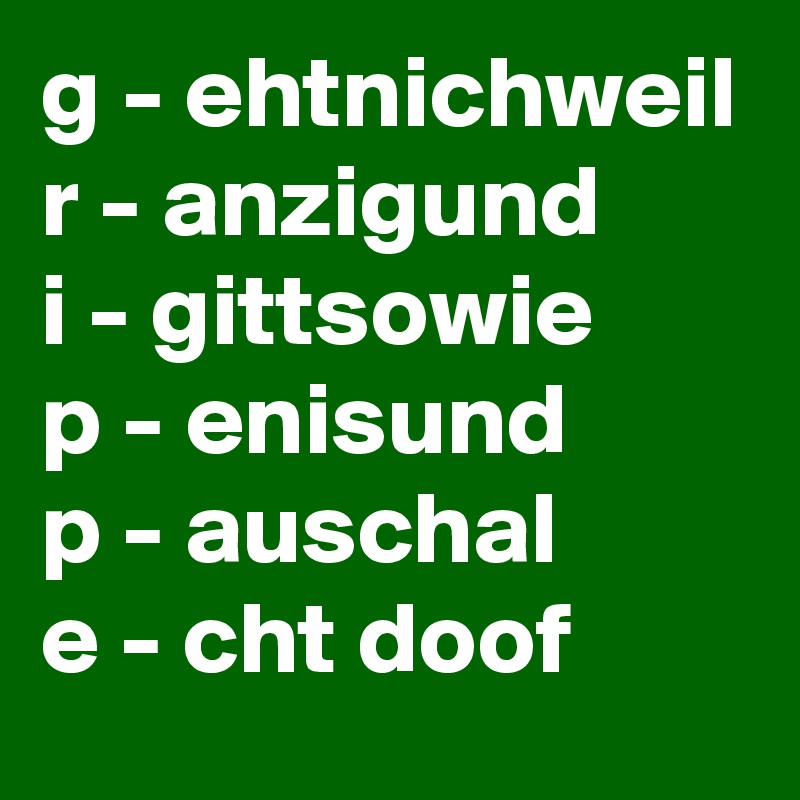 g - ehtnichweil
r - anzigund
i - gittsowie
p - enisund
p - auschal
e - cht doof 